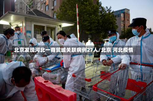 北京发现河北一商贸城关联病例27人/北京 河北疫情