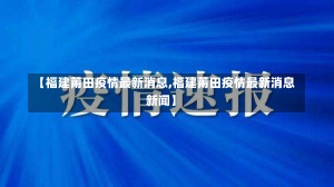 【福建莆田疫情最新消息,福建莆田疫情最新消息新闻】