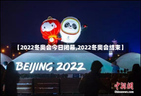 【2022冬奥会今日闭幕,2022冬奥会结束】