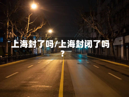 上海封了吗/上海封闭了吗?