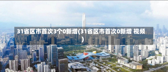 31省区市首次3个0新增(31省区市首次0新增 视频)