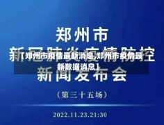 【郑州市疫情最新消息,郑州市疫情最新数据消息】