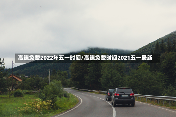 高速免费2022年五一时间/高速免费时间2021五一最新