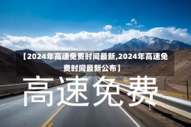 【2024年高速免费时间最新,2024年高速免费时间最新公布】