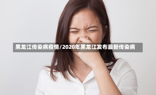 黑龙江传染病疫情/2020年黑龙江发布最新传染病