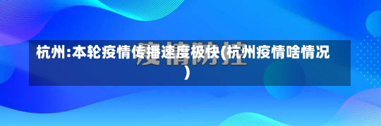 杭州:本轮疫情传播速度极快(杭州疫情啥情况)