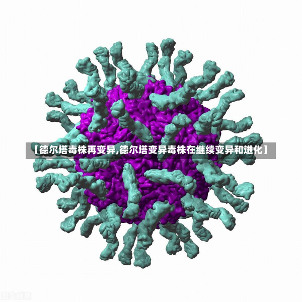 【德尔塔毒株再变异,德尔塔变异毒株在继续变异和进化】