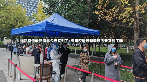 绵阳疫情最新消息今天又封了/绵阳疫情最新消息今天又封了吗