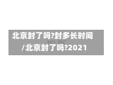 北京封了吗?封多长时间/北京封了吗?2021