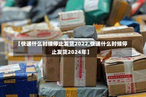 【快递什么时候停止发货2022,快递什么时候停止发货2024年】