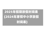 2025年假期放假时间表(2024年寒假中小学放假时间表)