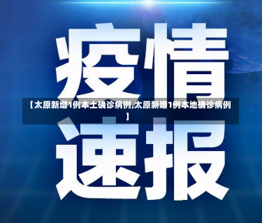 【太原新增1例本土确诊病例,太原新增1例本地确诊病例】