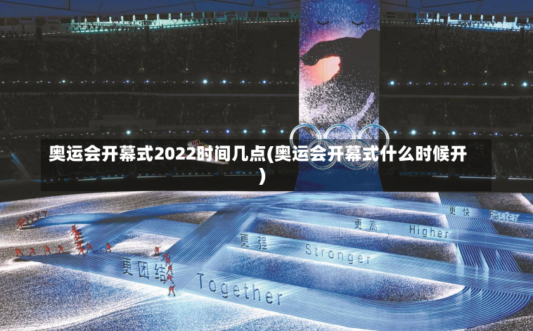 奥运会开幕式2022时间几点(奥运会开幕式什么时候开)