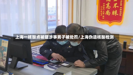 上海一核酸点被砸涉事男子被处罚/上海伪造核酸检测